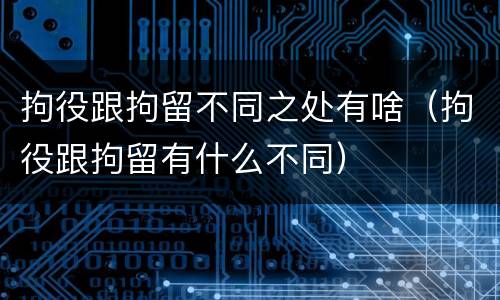 拘役跟拘留不同之处有啥（拘役跟拘留有什么不同）