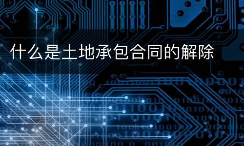 什么是土地承包合同的解除