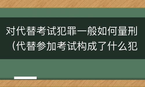 对代替考试犯罪一般如何量刑（代替参加考试构成了什么犯罪）