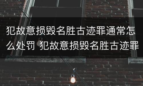 犯故意损毁名胜古迹罪通常怎么处罚 犯故意损毁名胜古迹罪通常怎么处罚的