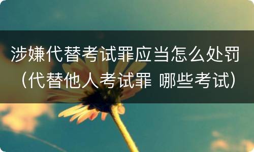 涉嫌代替考试罪应当怎么处罚（代替他人考试罪 哪些考试）