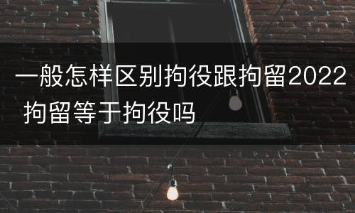 一般怎样区别拘役跟拘留2022 拘留等于拘役吗