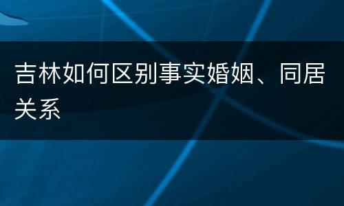 吉林如何区别事实婚姻、同居关系