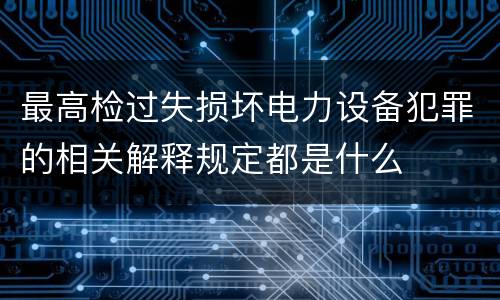 最高检过失损坏电力设备犯罪的相关解释规定都是什么