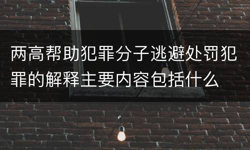 两高帮助犯罪分子逃避处罚犯罪的解释主要内容包括什么