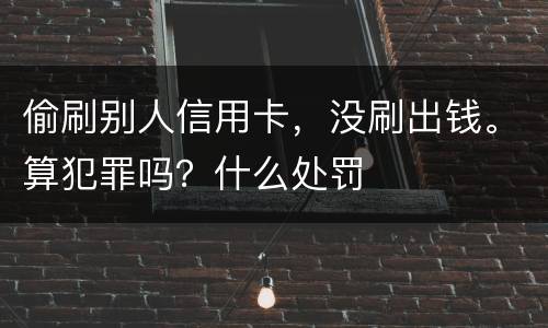 偷刷别人信用卡，没刷出钱。算犯罪吗？什么处罚