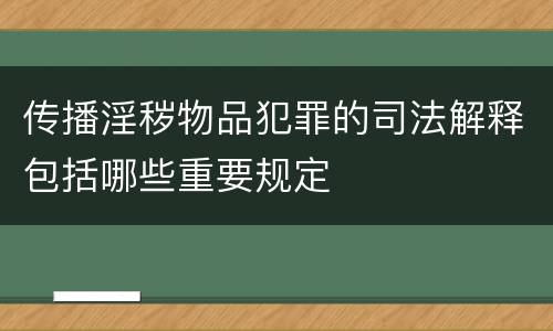 传播淫秽物品犯罪的司法解释包括哪些重要规定