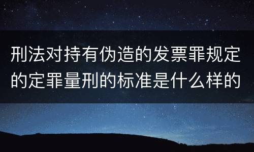 刑法对持有伪造的发票罪规定的定罪量刑的标准是什么样的