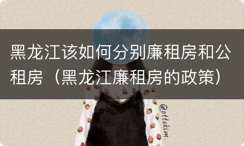 黑龙江该如何分别廉租房和公租房（黑龙江廉租房的政策）