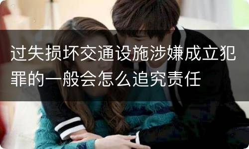 过失损坏交通设施涉嫌成立犯罪的一般会怎么追究责任