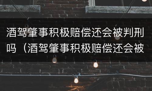 酒驾肇事积极赔偿还会被判刑吗（酒驾肇事积极赔偿还会被判刑吗多久）