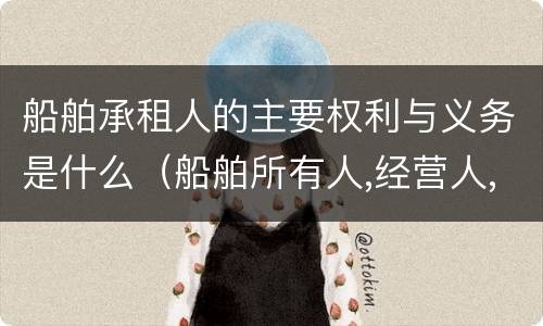 船舶承租人的主要权利与义务是什么（船舶所有人,经营人,承租人区别）