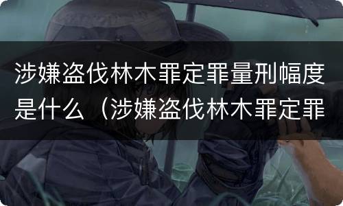 涉嫌盗伐林木罪定罪量刑幅度是什么（涉嫌盗伐林木罪定罪量刑幅度是什么情况）