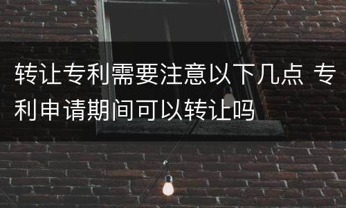 转让专利需要注意以下几点 专利申请期间可以转让吗