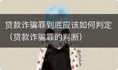 贷款诈骗罪到底应该如何判定（贷款诈骗罪的判断）