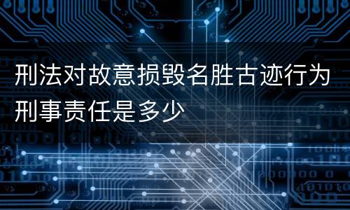 刑法对故意损毁名胜古迹行为刑事责任是多少