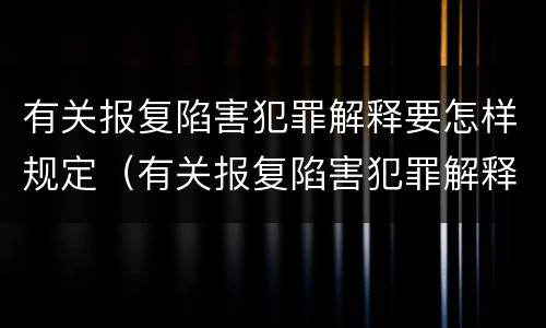 有关报复陷害犯罪解释要怎样规定（有关报复陷害犯罪解释要怎样规定处罚）