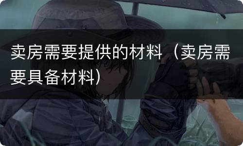 卖房需要提供的材料（卖房需要具备材料）