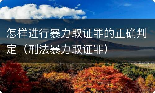 怎样进行暴力取证罪的正确判定（刑法暴力取证罪）
