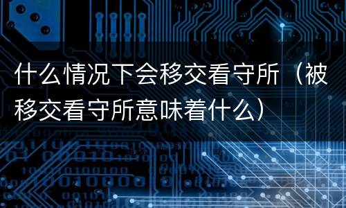 什么情况下会移交看守所（被移交看守所意味着什么）