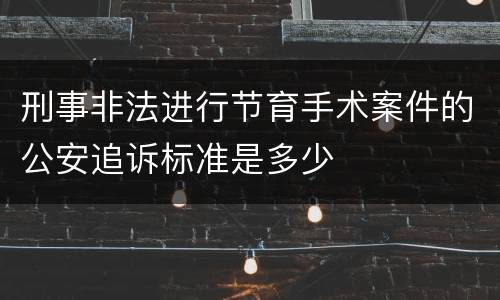 刑事非法进行节育手术案件的公安追诉标准是多少