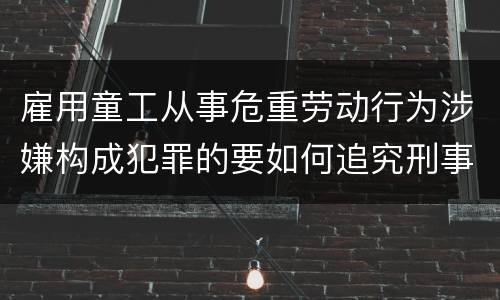 雇用童工从事危重劳动行为涉嫌构成犯罪的要如何追究刑事责任