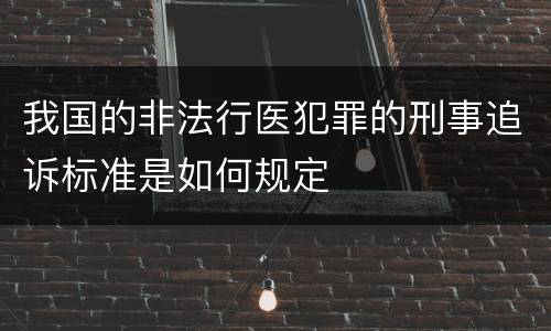 我国的非法行医犯罪的刑事追诉标准是如何规定