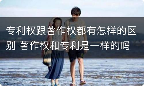 专利权跟著作权都有怎样的区别 著作权和专利是一样的吗