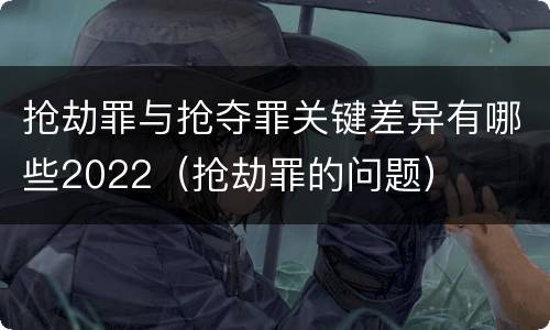 抢劫罪与抢夺罪关键差异有哪些2022（抢劫罪的问题）