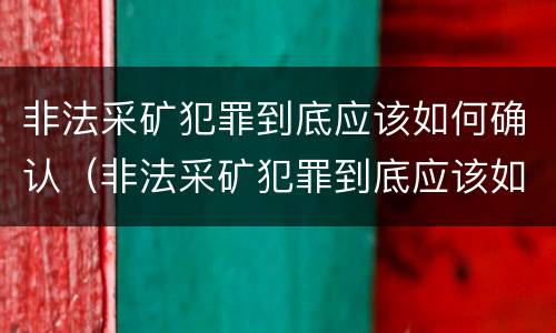 非法采矿犯罪到底应该如何确认（非法采矿犯罪到底应该如何确认呢）