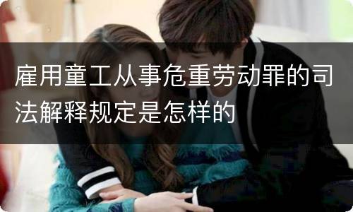 雇用童工从事危重劳动罪的司法解释规定是怎样的