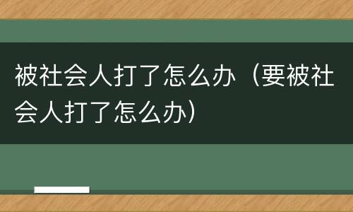 被社会人打了怎么办（要被社会人打了怎么办）