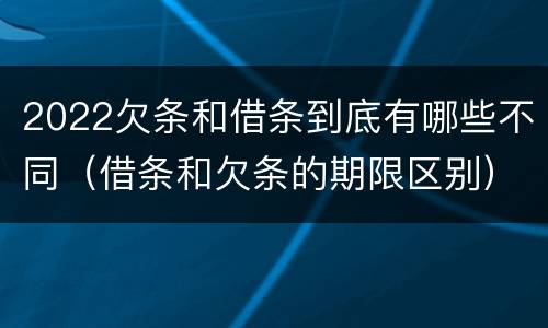 2022欠条和借条到底有哪些不同（借条和欠条的期限区别）