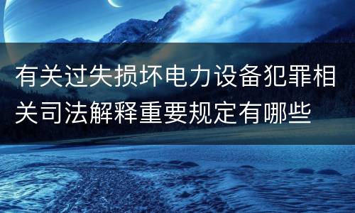 有关过失损坏电力设备犯罪相关司法解释重要规定有哪些