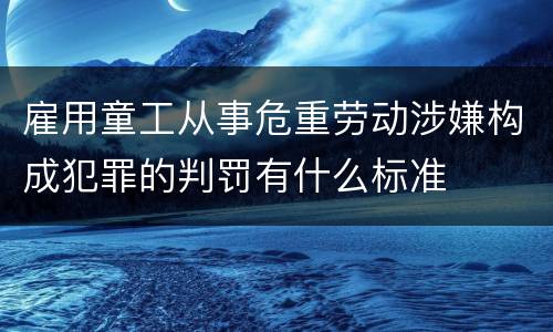 雇用童工从事危重劳动涉嫌构成犯罪的判罚有什么标准