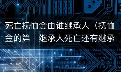 死亡抚恤金由谁继承人（抚恤金的第一继承人死亡还有继承权吗）