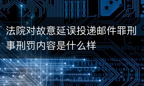法院对故意延误投递邮件罪刑事刑罚内容是什么样