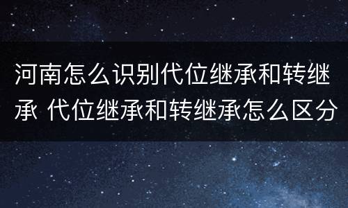 河南怎么识别代位继承和转继承 代位继承和转继承怎么区分