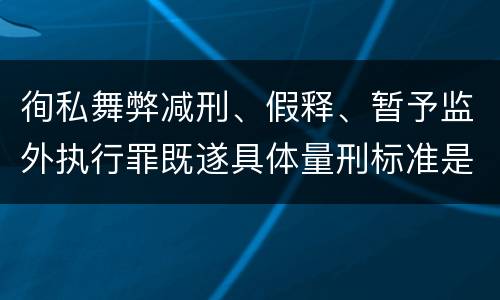 徇私舞弊减刑、假释、暂予监外执行罪既遂具体量刑标准是什么