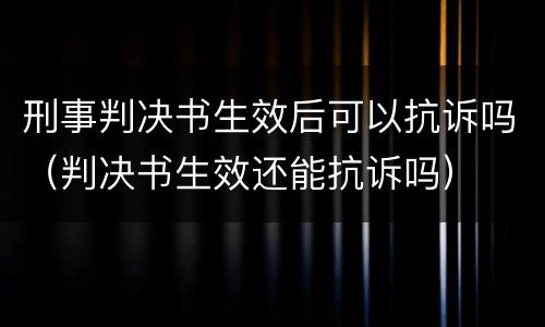刑事判决书生效后可以抗诉吗（判决书生效还能抗诉吗）