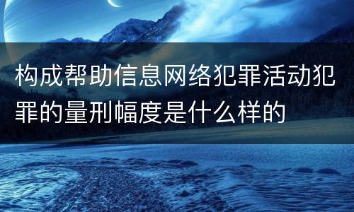 构成帮助信息网络犯罪活动犯罪的量刑幅度是什么样的