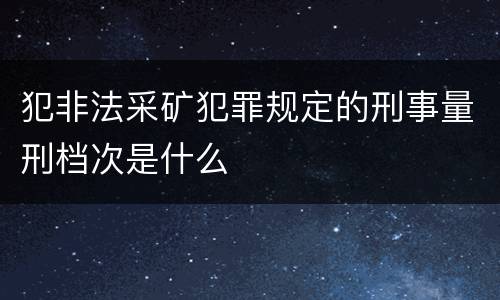 犯非法采矿犯罪规定的刑事量刑档次是什么