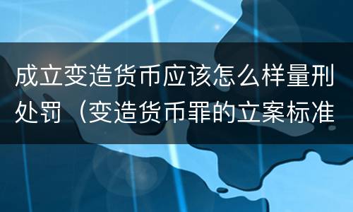 成立变造货币应该怎么样量刑处罚（变造货币罪的立案标准）
