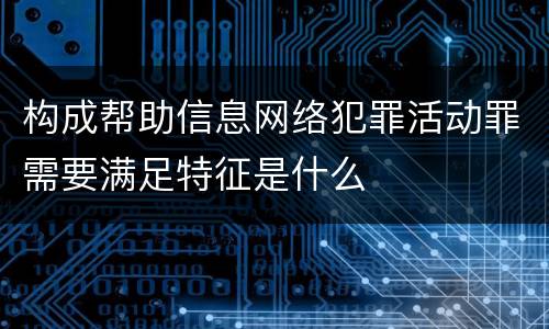 构成帮助信息网络犯罪活动罪需要满足特征是什么