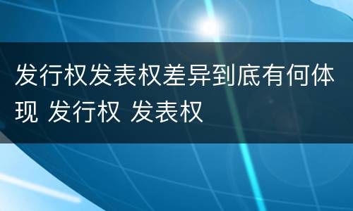 发行权发表权差异到底有何体现 发行权 发表权