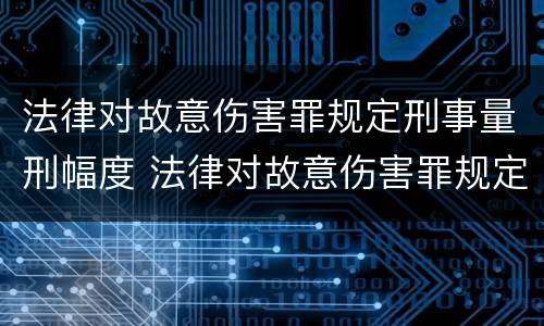 法律对故意伤害罪规定刑事量刑幅度 法律对故意伤害罪规定刑事量刑幅度是多少