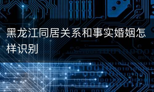 黑龙江同居关系和事实婚姻怎样识别