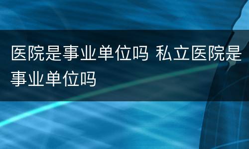 医院是事业单位吗 私立医院是事业单位吗