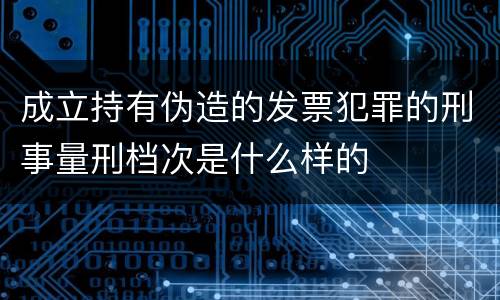 成立持有伪造的发票犯罪的刑事量刑档次是什么样的