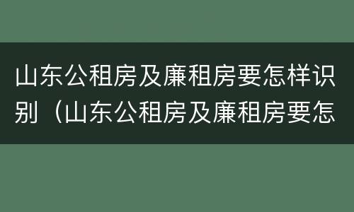 山东公租房及廉租房要怎样识别（山东公租房及廉租房要怎样识别出来）